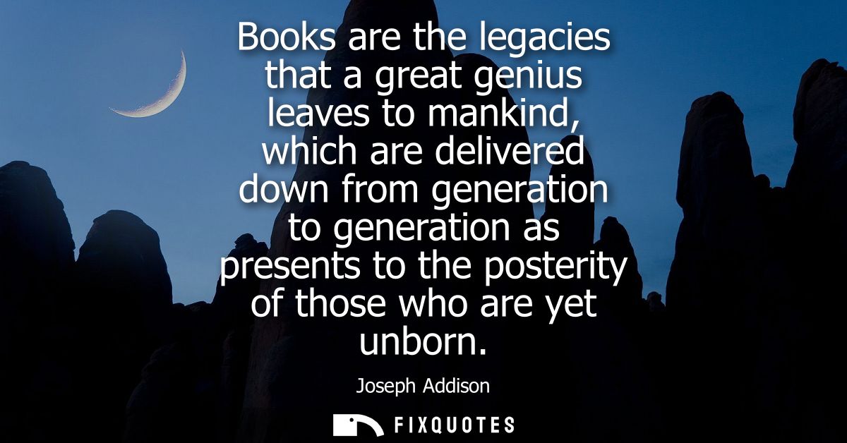 Books are the legacies that a great genius leaves to mankind, which are delivered down from generation to generation as 