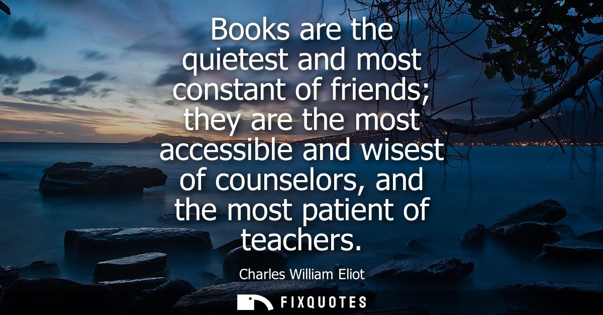 Books are the quietest and most constant of friends they are the most accessible and wisest of counselors, and the most 