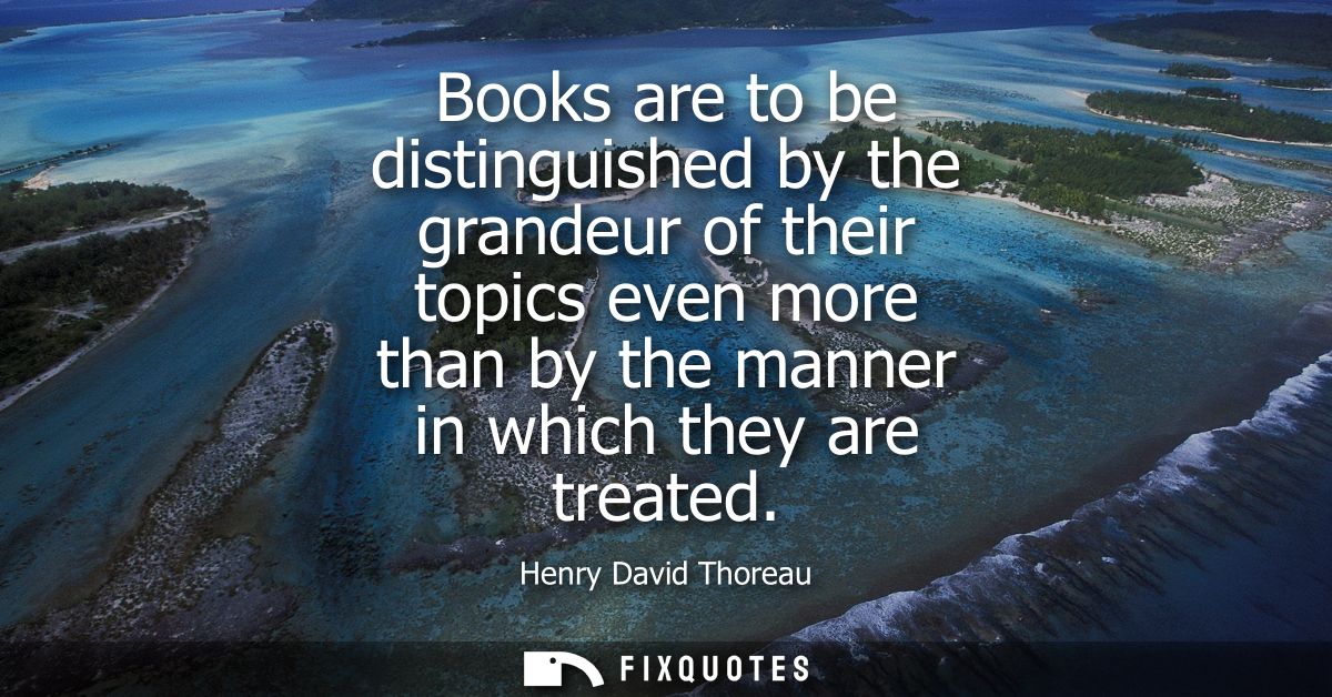 Books are to be distinguished by the grandeur of their topics even more than by the manner in which they are treated