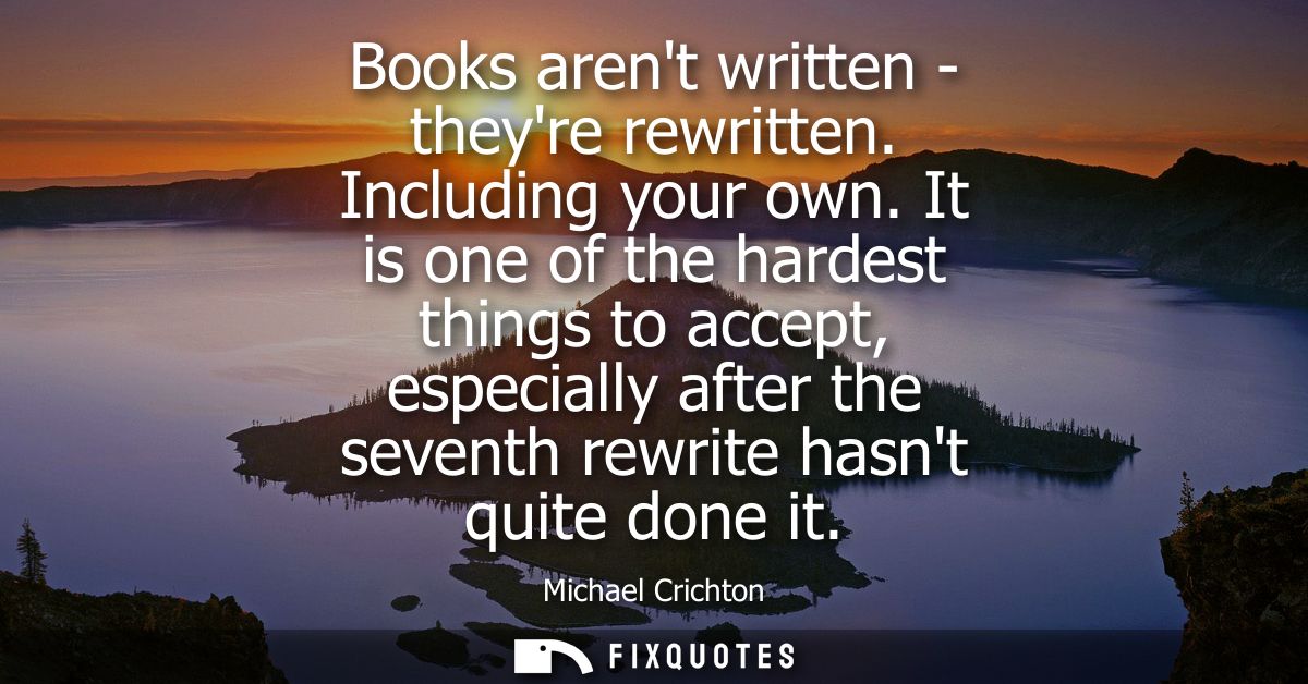 Books arent written - theyre rewritten. Including your own. It is one of the hardest things to accept, especially after 