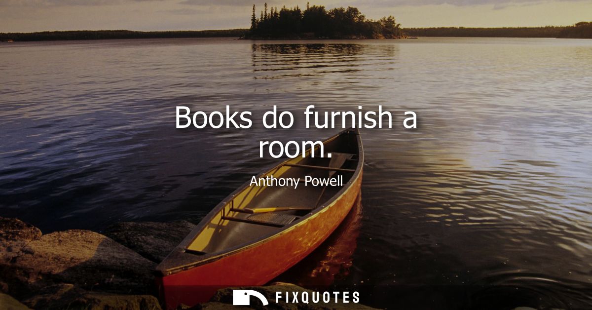 Books do furnish a room - Anthony Powell
