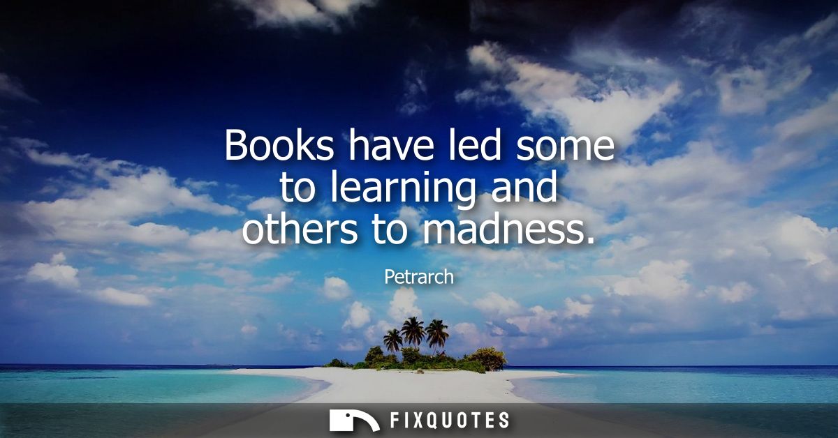 Books have led some to learning and others to madness