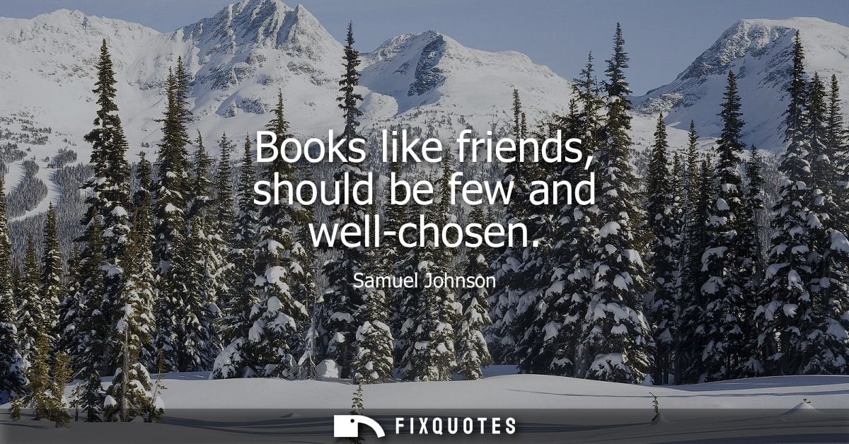 Books like friends, should be few and well-chosen - Samuel Johnson