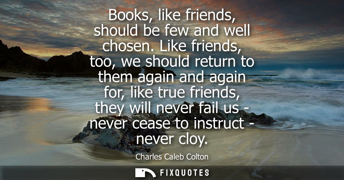 Books, like friends, should be few and well chosen. Like friends, too, we should return to them again and again for, lik