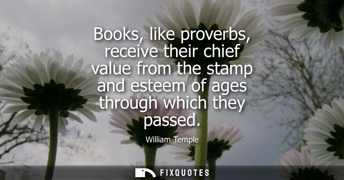 Books, like proverbs, receive their chief value from the stamp and esteem of ages through which they passed