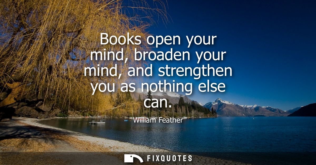 Books open your mind, broaden your mind, and strengthen you as nothing else can