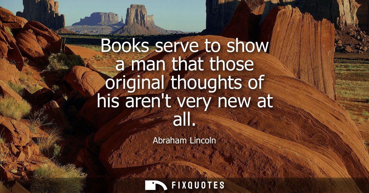 Books serve to show a man that those original thoughts of his arent very new at all