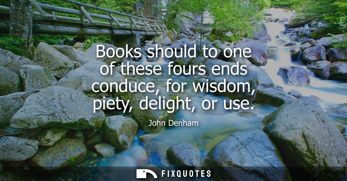 Books should to one of these fours ends conduce, for wisdom, piety, delight, or use