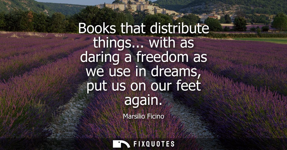 Books that distribute things... with as daring a freedom as we use in dreams, put us on our feet again