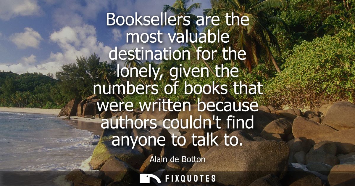 Booksellers are the most valuable destination for the lonely, given the numbers of books that were written because autho