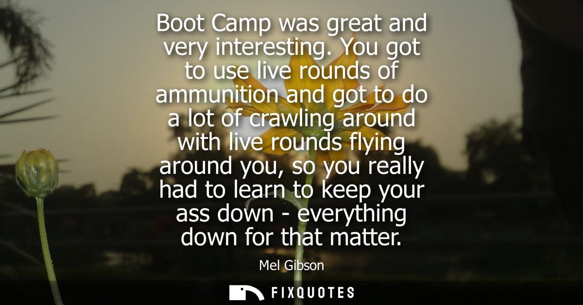 Boot Camp was great and very interesting. You got to use live rounds of ammunition and got to do a lot of crawling aroun