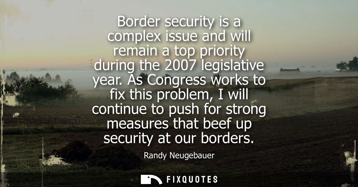 Border security is a complex issue and will remain a top priority during the 2007 legislative year. As Congress works to