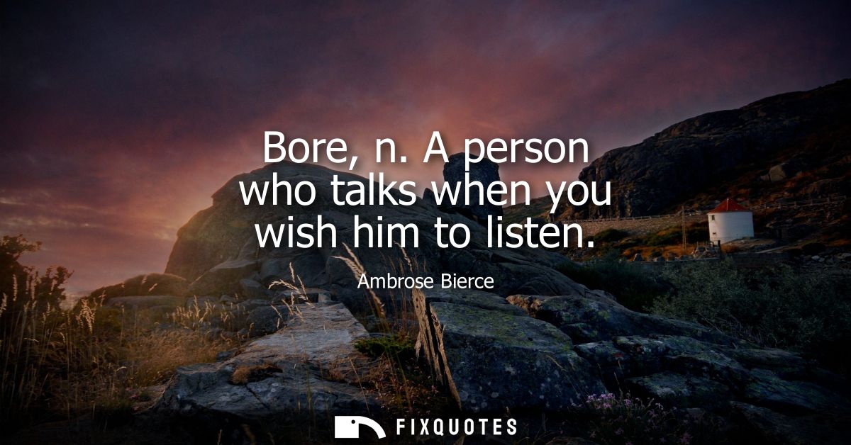 Bore, n. A person who talks when you wish him to listen - Ambrose Bierce