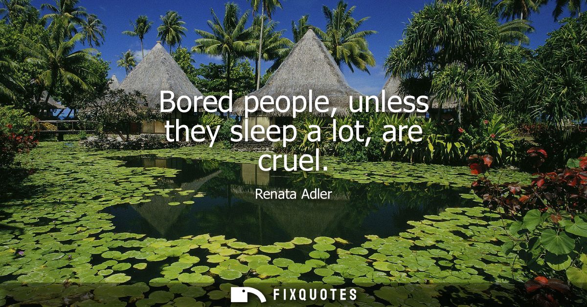 Bored people, unless they sleep a lot, are cruel