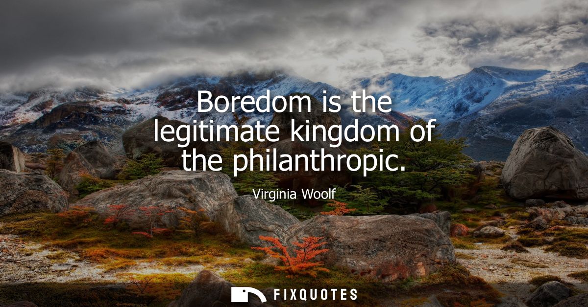 Boredom is the legitimate kingdom of the philanthropic