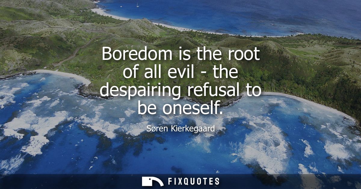 Boredom is the root of all evil - the despairing refusal to be oneself