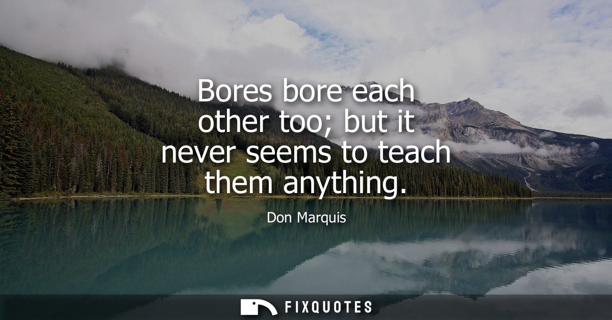 Bores bore each other too but it never seems to teach them anything