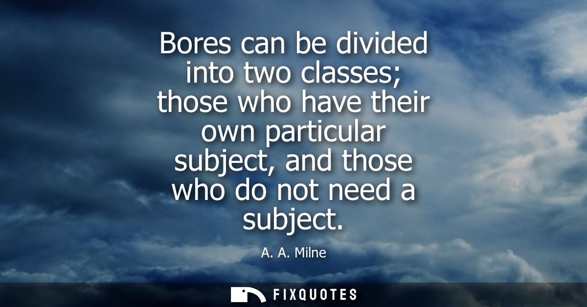 Bores can be divided into two classes those who have their own particular subject, and those who do not need a subject