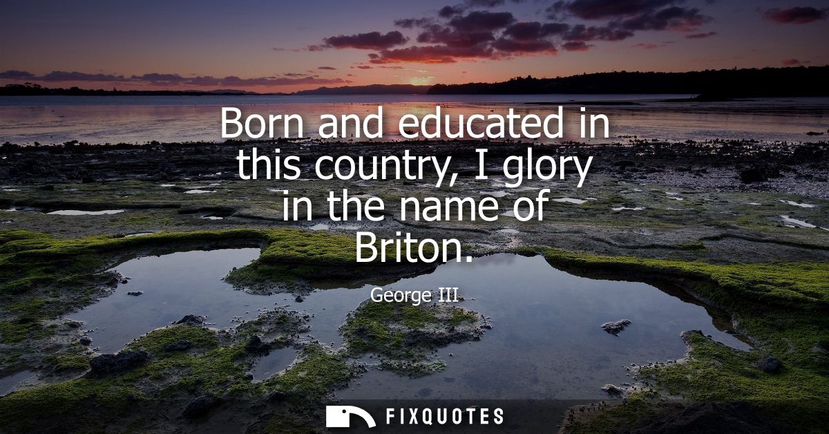 Born and educated in this country, I glory in the name of Briton