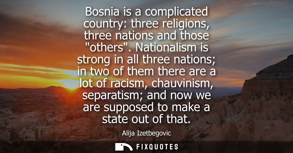 Bosnia is a complicated country: three religions, three nations and those others. Nationalism is strong in all three nat