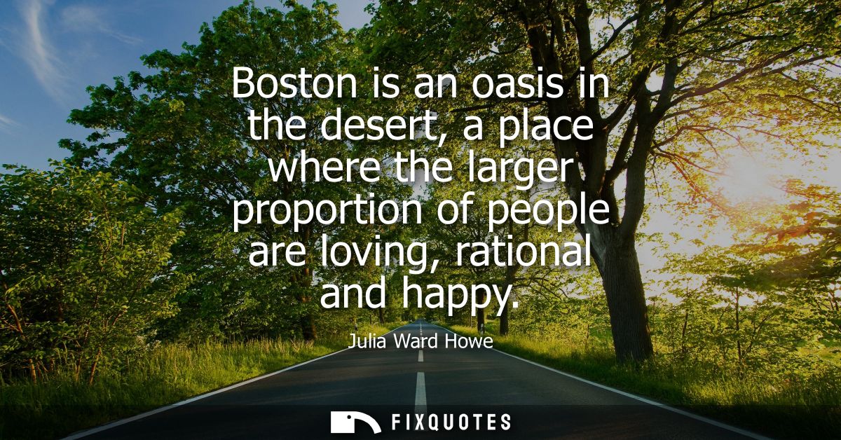 Boston is an oasis in the desert, a place where the larger proportion of people are loving, rational and happy - Julia W