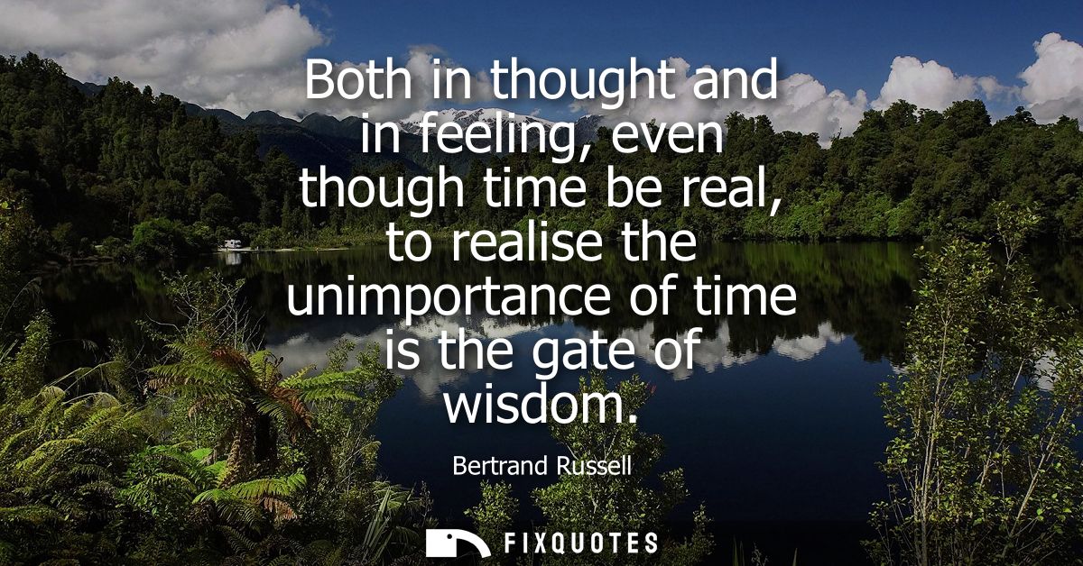 Both in thought and in feeling, even though time be real, to realise the unimportance of time is the gate of wisdom