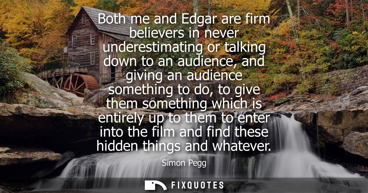 Both me and Edgar are firm believers in never underestimating or talking down to an audience, and giving an audience som