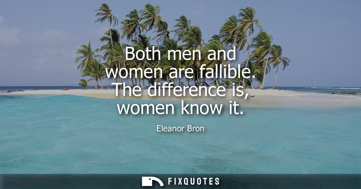Both men and women are fallible. The difference is, women know it