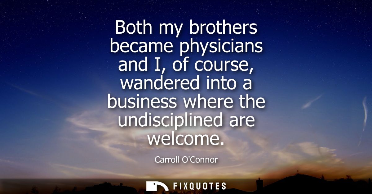 Both my brothers became physicians and I, of course, wandered into a business where the undisciplined are welcome