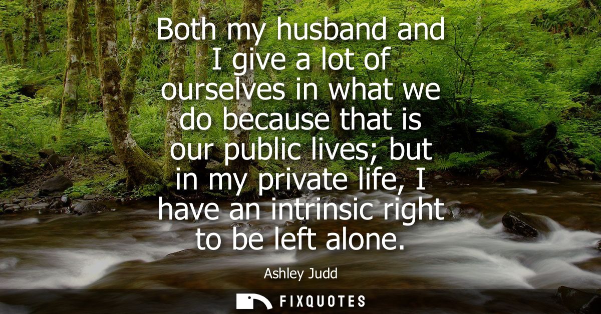 Both my husband and I give a lot of ourselves in what we do because that is our public lives but in my private life, I h