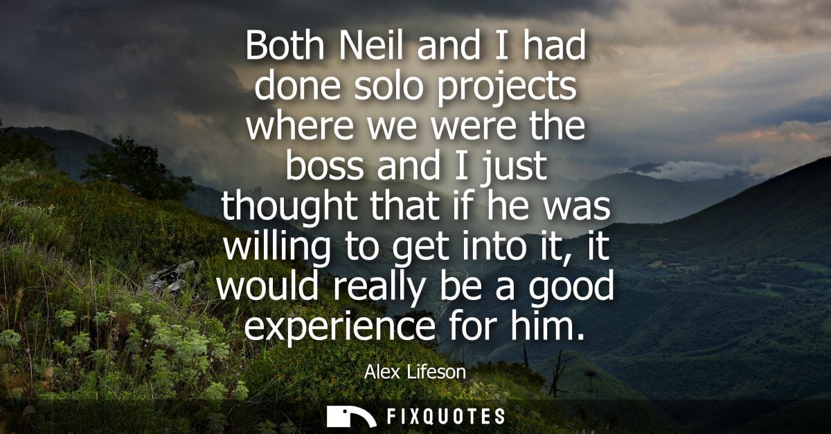 Both Neil and I had done solo projects where we were the boss and I just thought that if he was willing to get into it, 