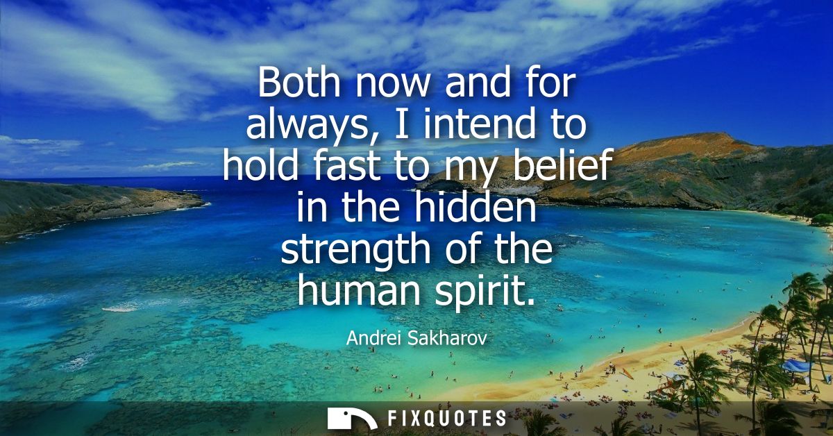 Both now and for always, I intend to hold fast to my belief in the hidden strength of the human spirit