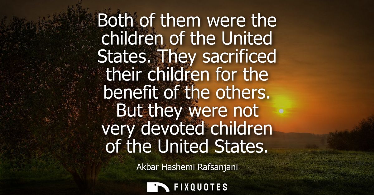 Both of them were the children of the United States. They sacrificed their children for the benefit of the others.