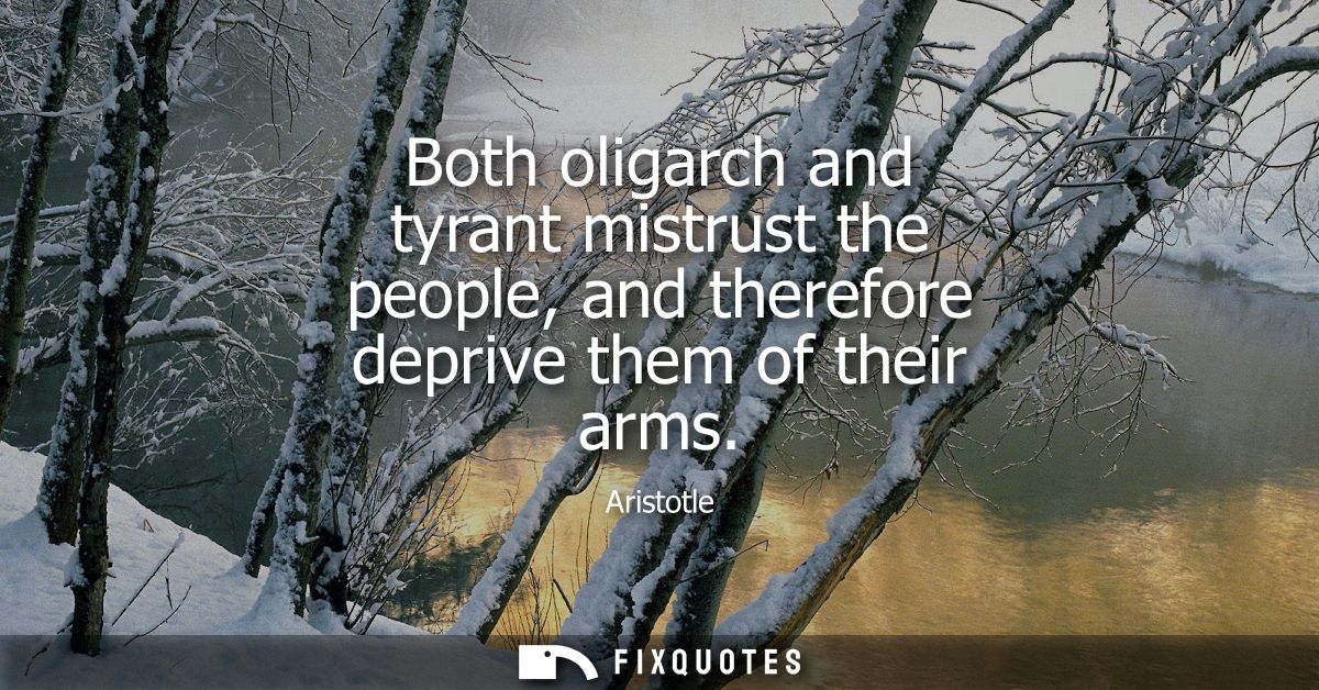 Both oligarch and tyrant mistrust the people, and therefore deprive them of their arms