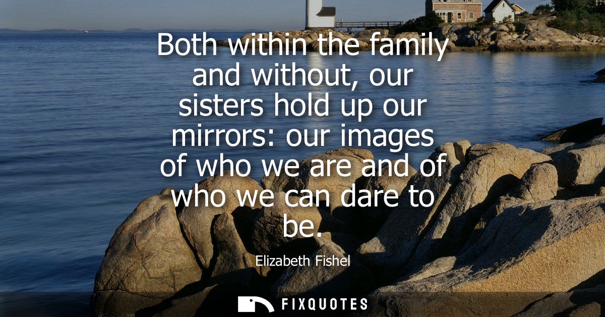 Both within the family and without, our sisters hold up our mirrors: our images of who we are and of who we can dare to 