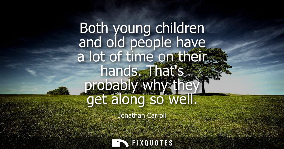Both young children and old people have a lot of time on their hands. Thats probably why they get along so well