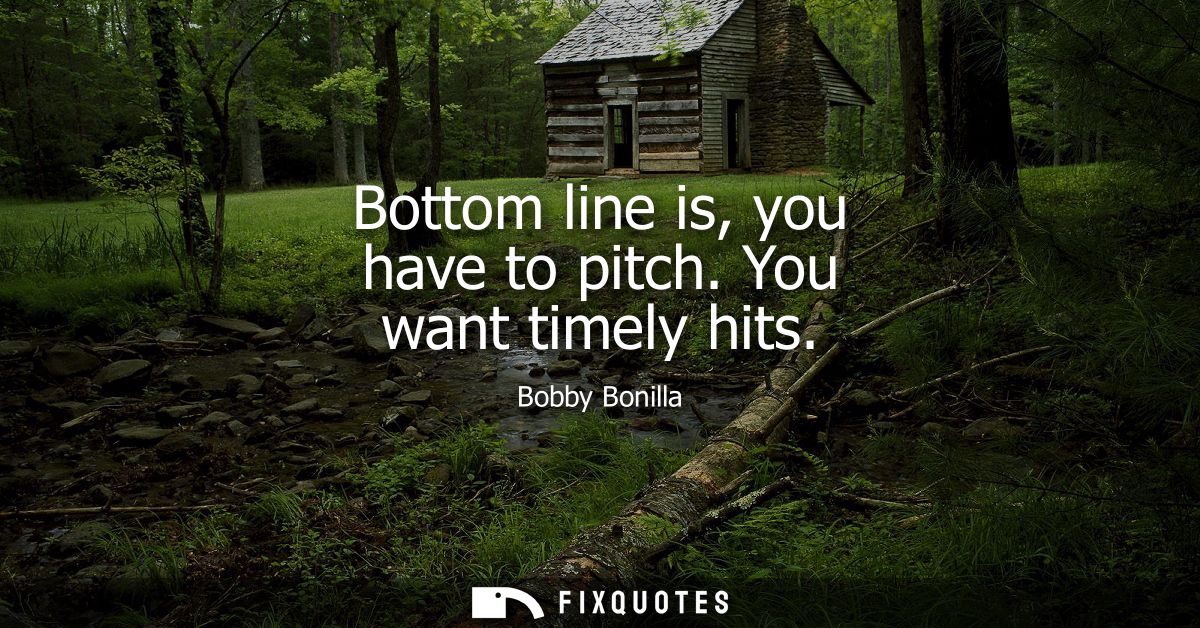 Bottom line is, you have to pitch. You want timely hits