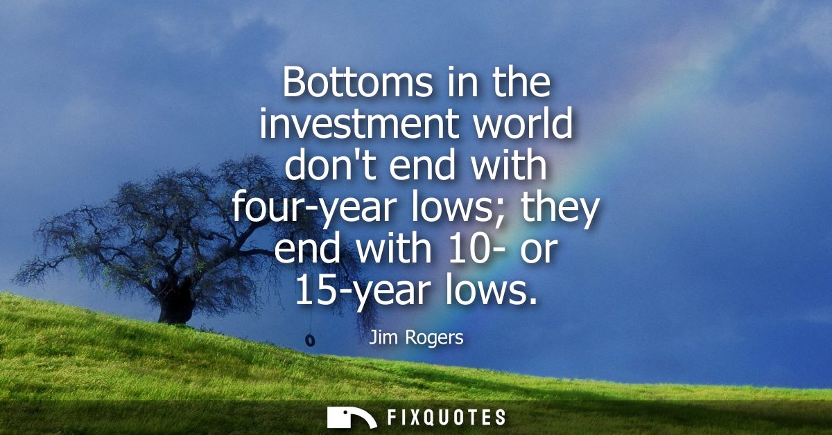 Bottoms in the investment world dont end with four-year lows they end with 10- or 15-year lows
