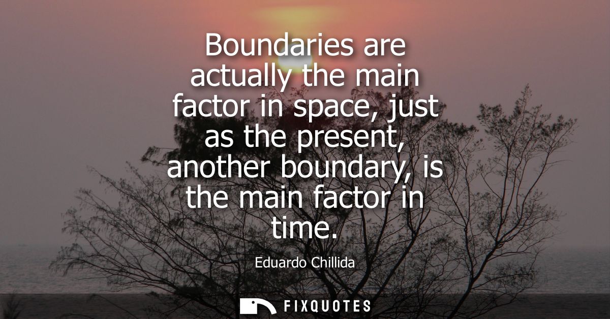 Boundaries are actually the main factor in space, just as the present, another boundary, is the main factor in time