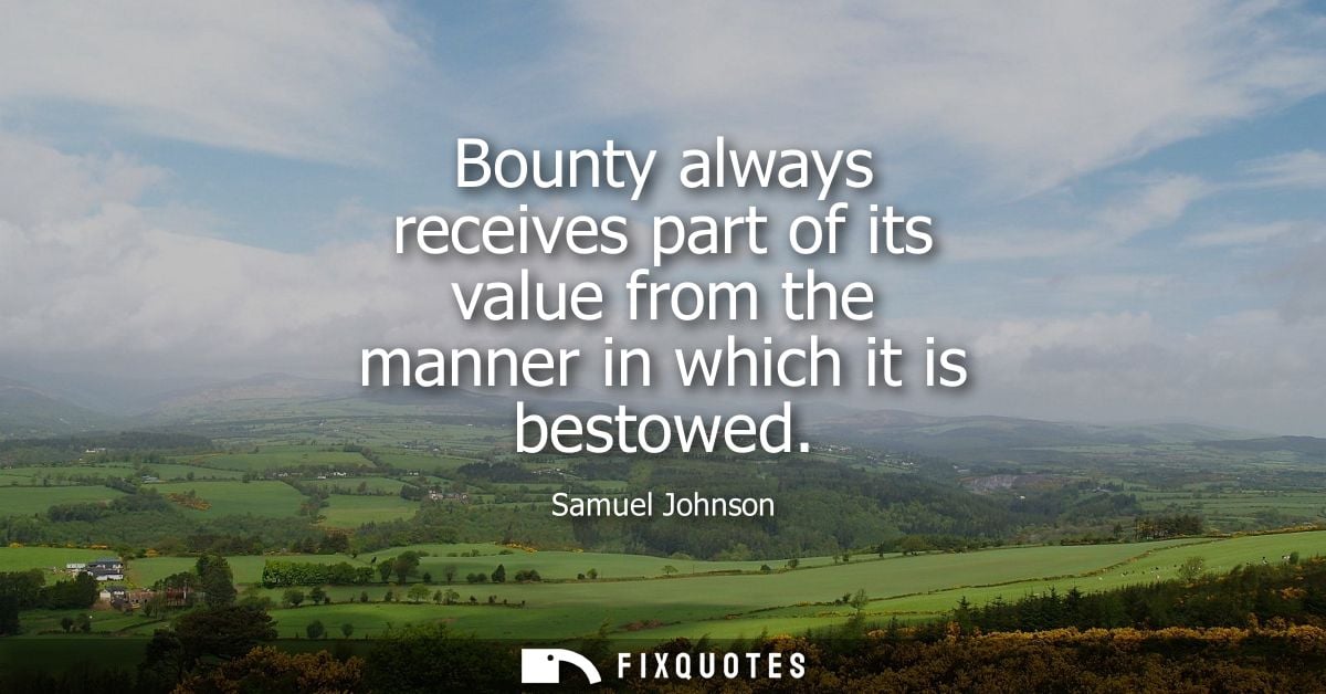Bounty always receives part of its value from the manner in which it is bestowed - Samuel Johnson