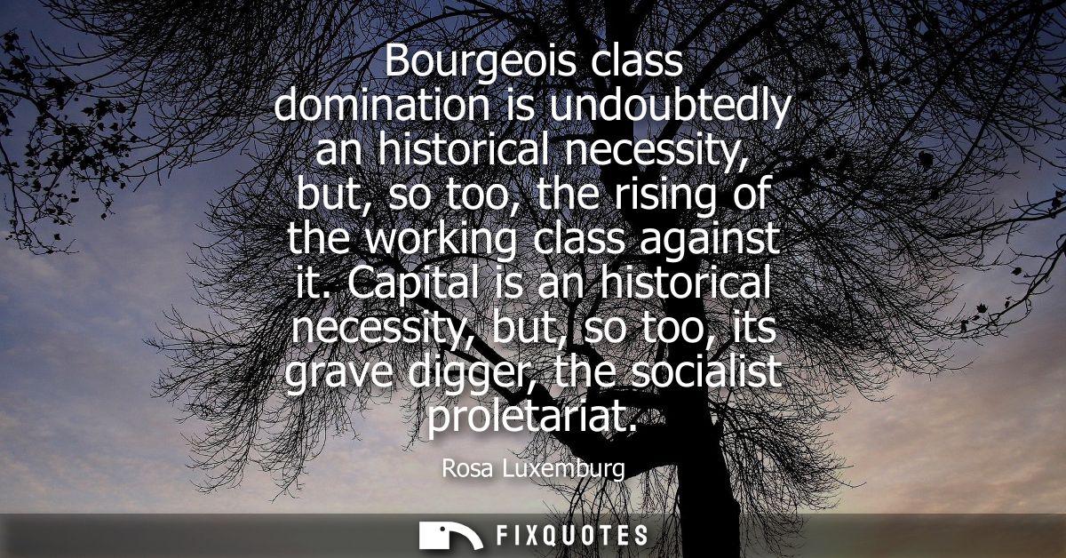 Bourgeois class domination is undoubtedly an historical necessity, but, so too, the rising of the working class against 