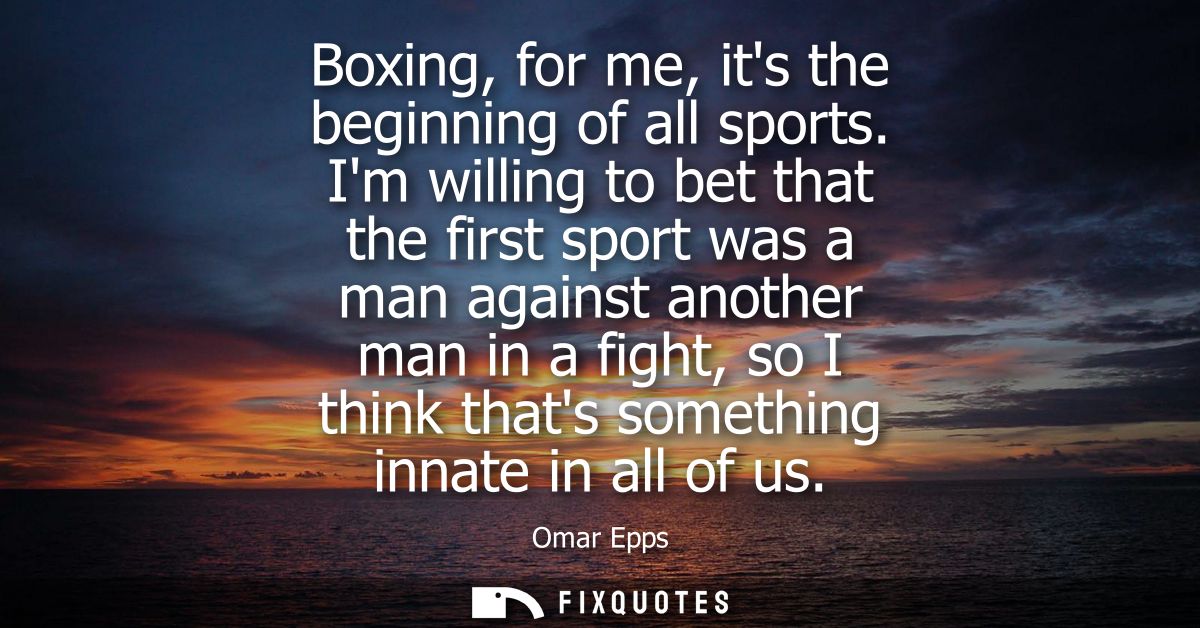 Boxing, for me, its the beginning of all sports. Im willing to bet that the first sport was a man against another man in