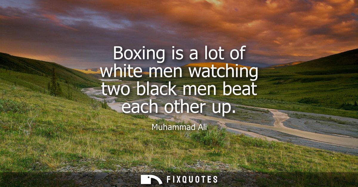 Boxing is a lot of white men watching two black men beat each other up