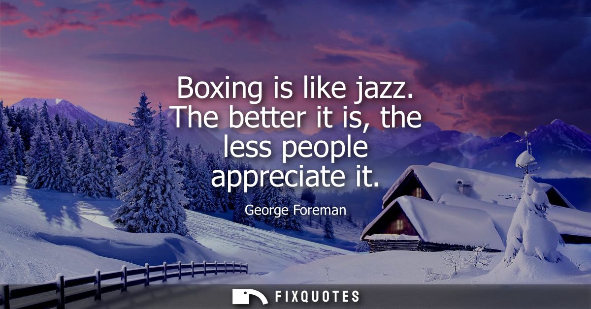 Boxing is like jazz. The better it is, the less people appreciate it - George Foreman