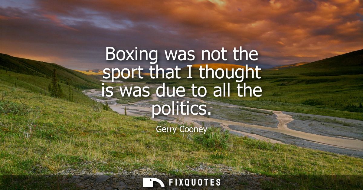 Boxing was not the sport that I thought is was due to all the politics