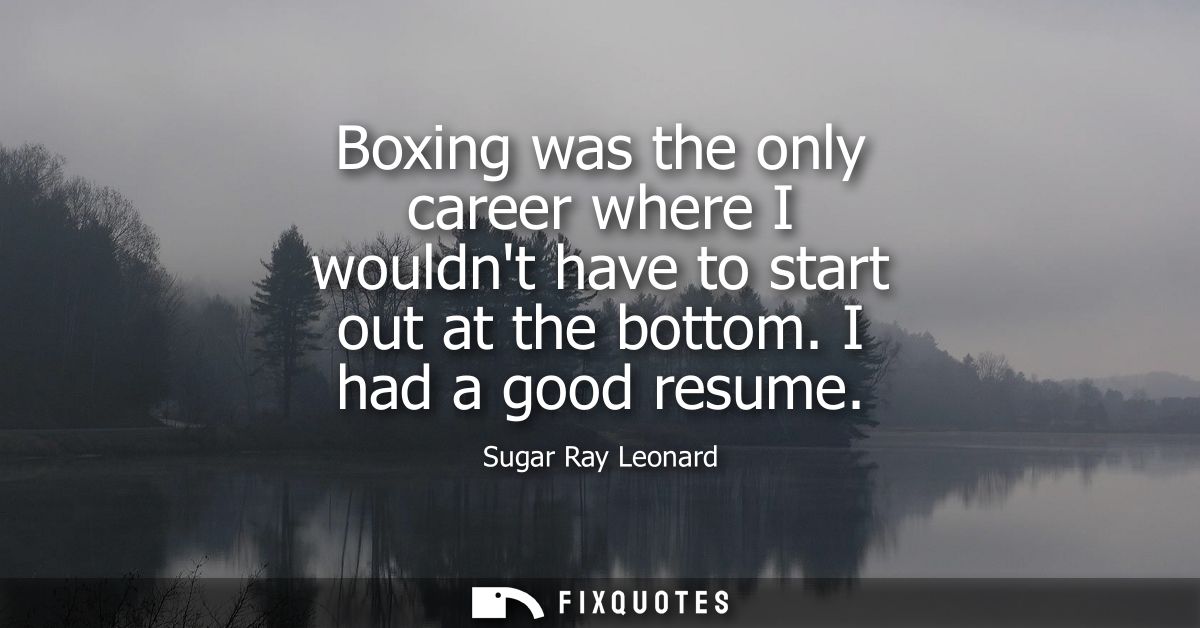Boxing was the only career where I wouldnt have to start out at the bottom. I had a good resume