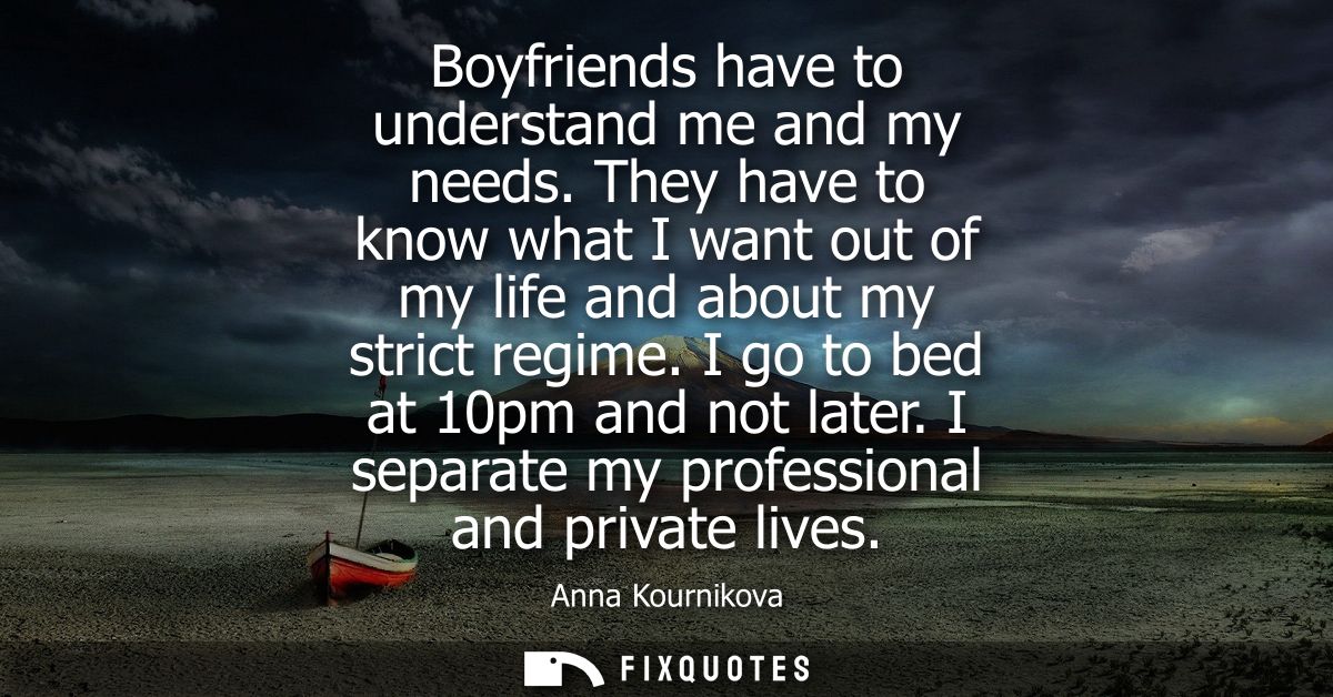 Boyfriends have to understand me and my needs. They have to know what I want out of my life and about my strict regime. 