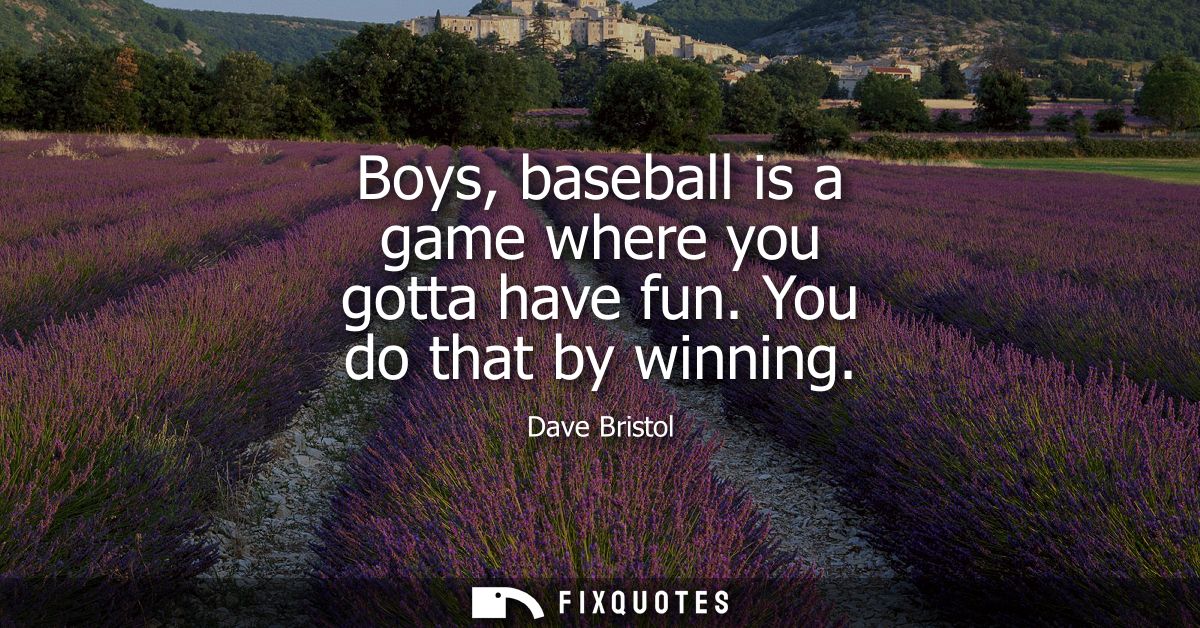 Boys, baseball is a game where you gotta have fun. You do that by winning