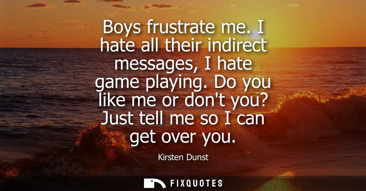 Boys frustrate me. I hate all their indirect messages, I hate game playing. Do you like me or dont you? Just tell me so 