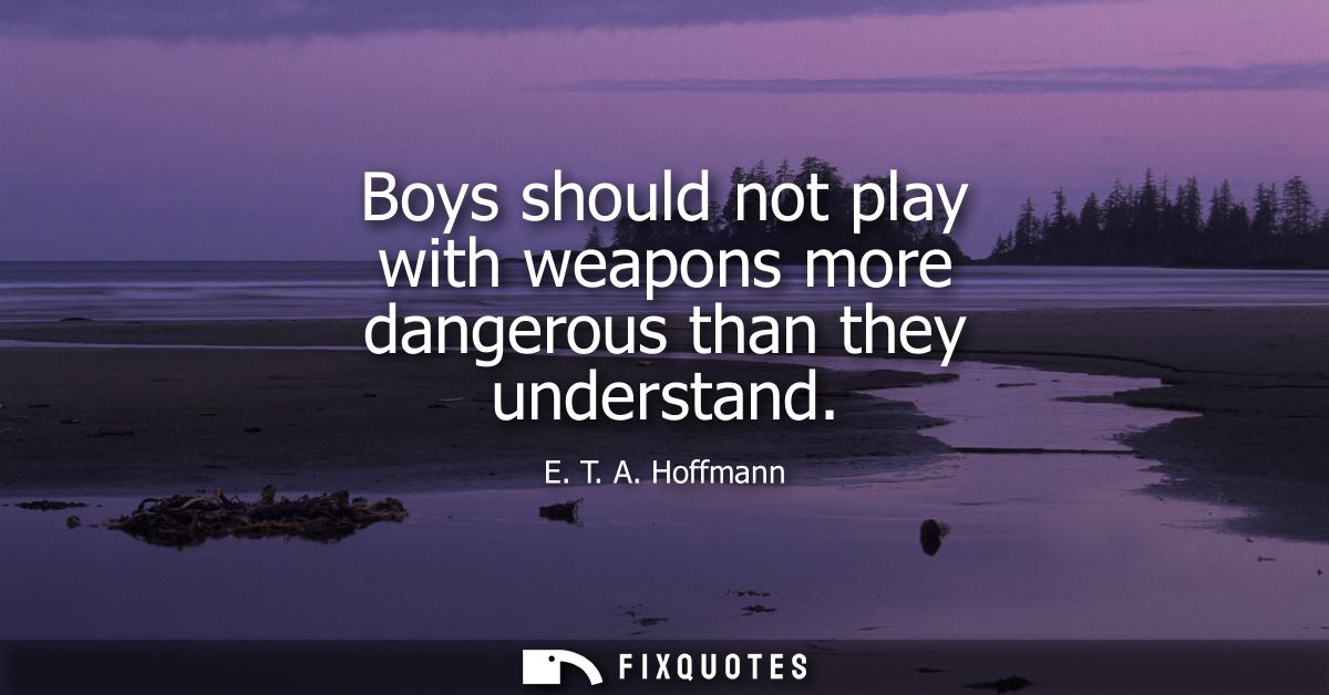 Boys should not play with weapons more dangerous than they understand
